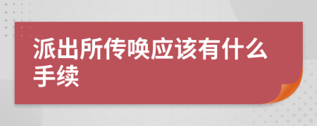 派出所傳喚應(yīng)該有什么手續(xù)