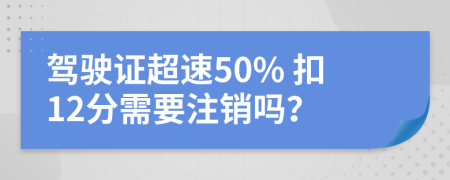 駕駛證超速50% 扣12分需要注銷嗎？