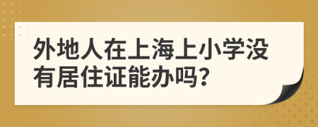 外地人在上海上小學(xué)沒有居住證能辦嗎？
