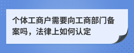 個體工商戶需要向工商部門備案嗎，法律上如何認定