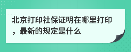 北京打印社保證明在哪里打印，最新的規(guī)定是什么