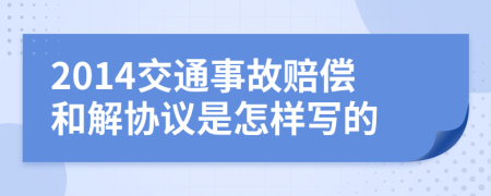 2014交通事故賠償和解協(xié)議是怎樣寫的