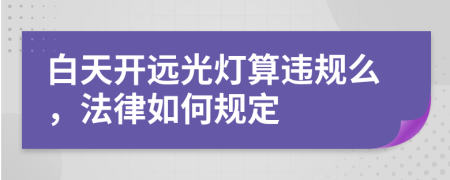 白天開遠光燈算違規(guī)么，法律如何規(guī)定