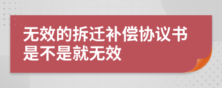 無效的拆遷補(bǔ)償協(xié)議書是不是就無效