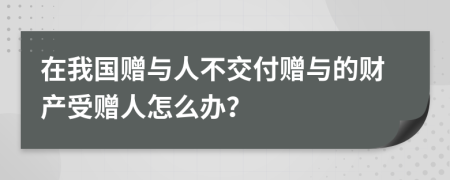 在我國(guó)贈(zèng)與人不交付贈(zèng)與的財(cái)產(chǎn)受贈(zèng)人怎么辦？