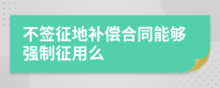 不簽征地補(bǔ)償合同能夠強(qiáng)制征用么