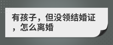 有孩子，但沒領結婚證，怎么離婚