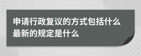 申請行政復議的方式包括什么最新的規(guī)定是什么