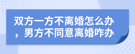 雙方一方不離婚怎么辦，男方不同意離婚咋辦