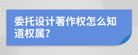 委托設(shè)計(jì)著作權(quán)怎么知道權(quán)屬？