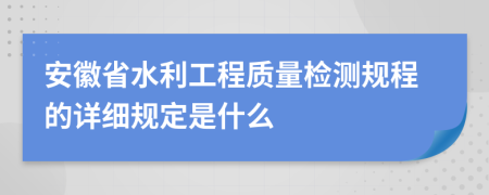 安徽省水利工程質(zhì)量檢測規(guī)程的詳細規(guī)定是什么