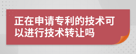 正在申請專利的技術(shù)可以進行技術(shù)轉(zhuǎn)讓嗎