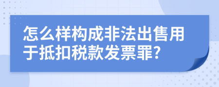 怎么樣構(gòu)成非法出售用于抵扣稅款發(fā)票罪?