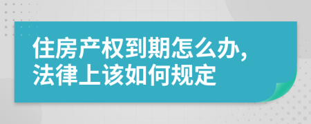 住房產(chǎn)權(quán)到期怎么辦,法律上該如何規(guī)定