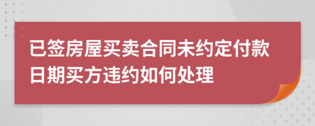 已簽房屋買(mǎi)賣(mài)合同未約定付款日期買(mǎi)方違約如何處理
