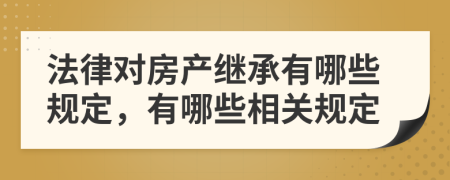 法律對(duì)房產(chǎn)繼承有哪些規(guī)定，有哪些相關(guān)規(guī)定