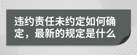 違約責(zé)任未約定如何確定，最新的規(guī)定是什么