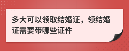 多大可以領(lǐng)取結(jié)婚證，領(lǐng)結(jié)婚證需要帶哪些證件