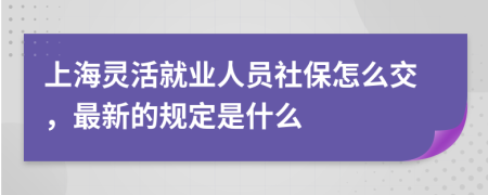 上海靈活就業(yè)人員社保怎么交，最新的規(guī)定是什么