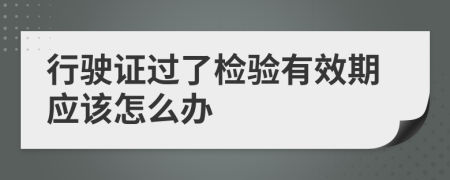 行駛證過(guò)了檢驗(yàn)有效期應(yīng)該怎么辦