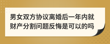 男女雙方協(xié)議離婚后一年內(nèi)就財(cái)產(chǎn)分割問題反悔是可以的嗎