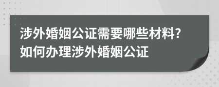 涉外婚姻公證需要哪些材料?如何辦理涉外婚姻公證
