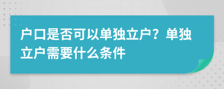 戶口是否可以單獨立戶？單獨立戶需要什么條件