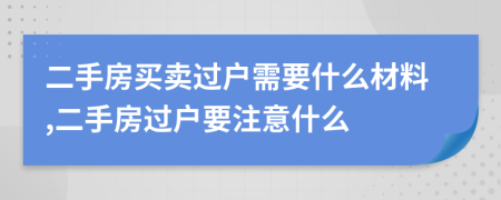 二手房買賣過戶需要什么材料,二手房過戶要注意什么