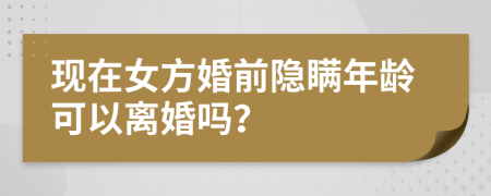 現在女方婚前隱瞞年齡可以離婚嗎？