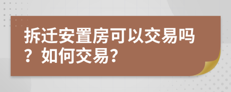 拆遷安置房可以交易嗎？如何交易？