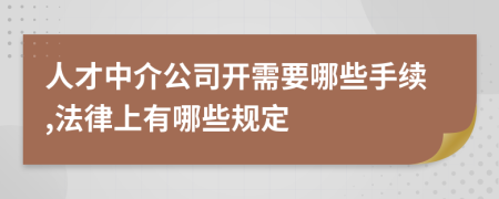 人才中介公司開需要哪些手續(xù),法律上有哪些規(guī)定
