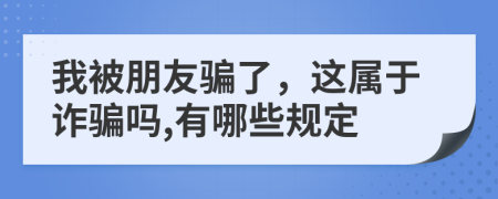 我被朋友騙了，這屬于詐騙嗎,有哪些規(guī)定
