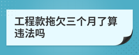 工程款拖欠三個月了算違法嗎