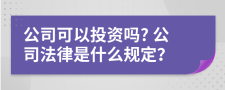 公司可以投資嗎? 公司法律是什么規(guī)定？