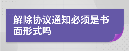 解除協(xié)議通知必須是書(shū)面形式嗎