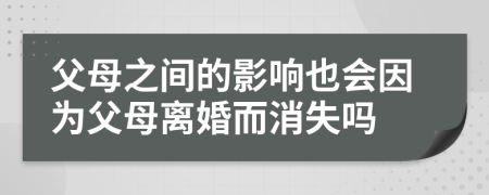 父母之間的影響也會(huì)因?yàn)楦改鸽x婚而消失嗎