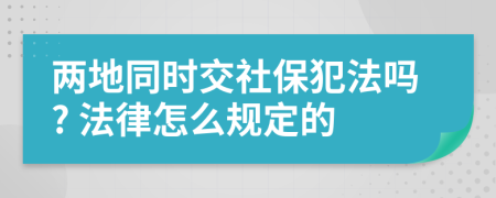 兩地同時交社保犯法嗎? 法律怎么規(guī)定的