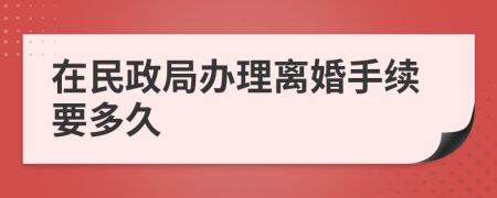 在民政局辦理離婚手續(xù)要多久