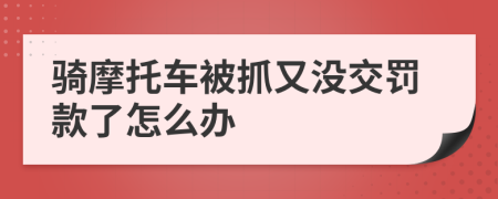 騎摩托車被抓又沒交罰款了怎么辦