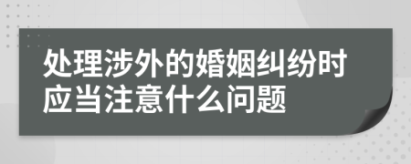 處理涉外的婚姻糾紛時應當注意什么問題