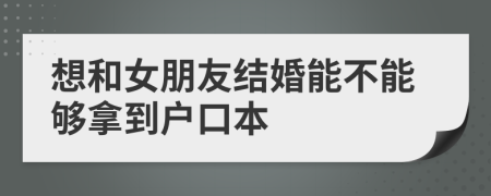 想和女朋友結(jié)婚能不能夠拿到戶口本