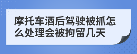 摩托車酒后駕駛被抓怎么處理會被拘留幾天