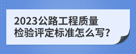 2023公路工程質(zhì)量檢驗評定標準怎么寫？