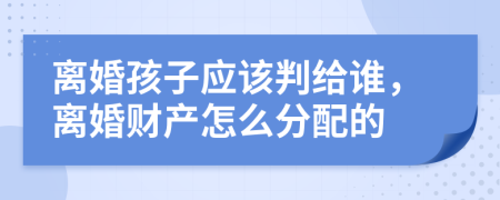 離婚孩子應(yīng)該判給誰，離婚財產(chǎn)怎么分配的