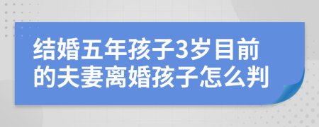 結(jié)婚五年孩子3歲目前的夫妻離婚孩子怎么判