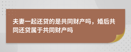夫妻一起還貸的是共同財(cái)產(chǎn)嗎，婚后共同還貸屬于共同財(cái)產(chǎn)嗎