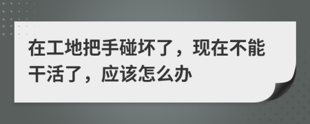 在工地把手碰壞了，現(xiàn)在不能干活了，應(yīng)該怎么辦