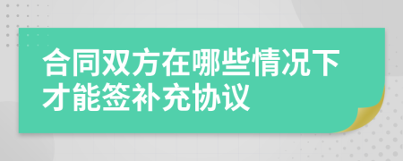 合同雙方在哪些情況下才能簽補充協(xié)議