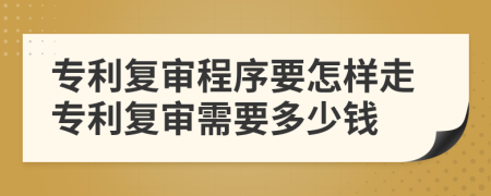 專利復(fù)審程序要怎樣走專利復(fù)審需要多少錢