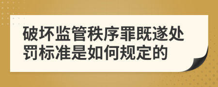 破壞監(jiān)管秩序罪既遂處罰標準是如何規(guī)定的